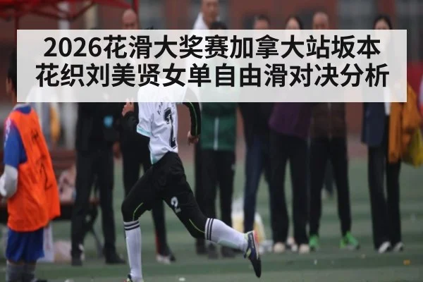 2026花滑大奖赛加拿大站坂本花织刘美贤女单自由滑对决分析